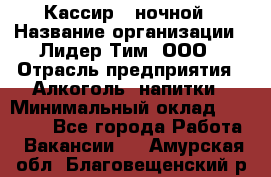 Кассир   ночной › Название организации ­ Лидер Тим, ООО › Отрасль предприятия ­ Алкоголь, напитки › Минимальный оклад ­ 36 000 - Все города Работа » Вакансии   . Амурская обл.,Благовещенский р-н